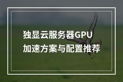 独显云服务器GPU加速方案与配置推荐