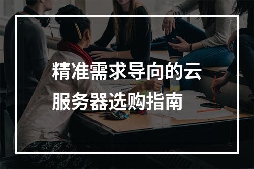 精准需求导向的云服务器选购指南