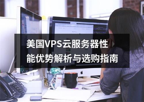 美国VPS云服务器性能优势解析与选购指南