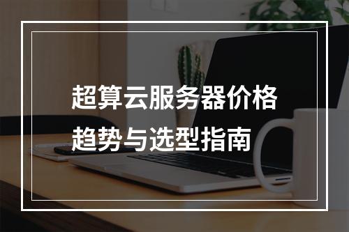 超算云服务器价格趋势与选型指南