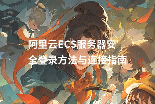 阿里云ECS服务器安全登录方法与连接指南