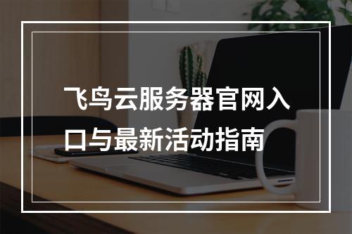 飞鸟云服务器官网入口与最新活动指南