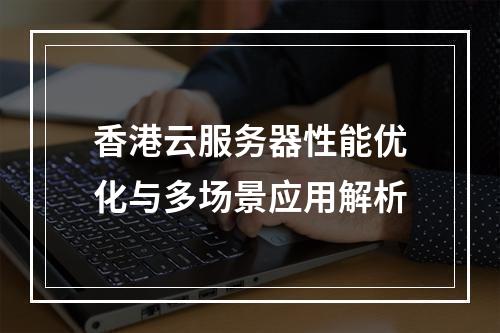 香港云服务器性能优化与多场景应用解析