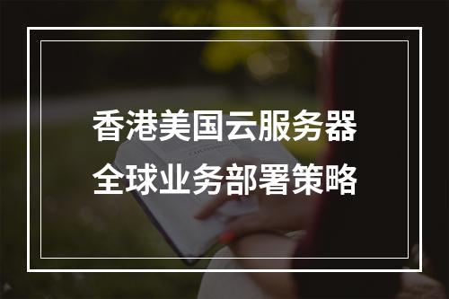 香港美国云服务器全球业务部署策略