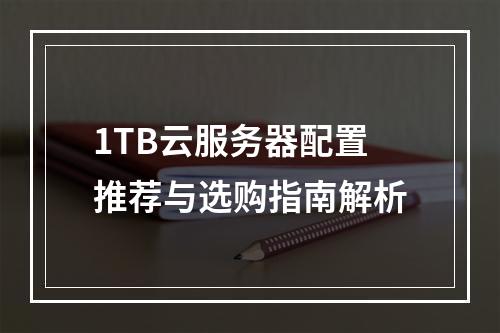 1TB云服务器配置推荐与选购指南解析