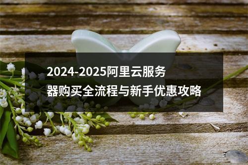 2024-2025阿里云服务器购买全流程与新手优惠攻略