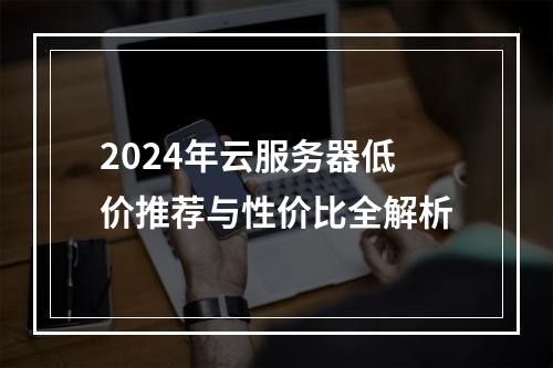 2024年云服务器低价推荐与性价比全解析