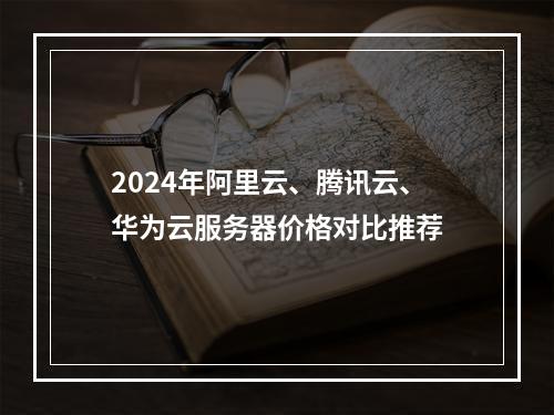 2024年阿里云、腾讯云、华为云服务器价格对比推荐