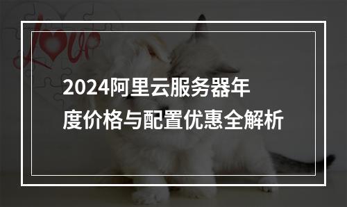 2024阿里云服务器年度价格与配置优惠全解析