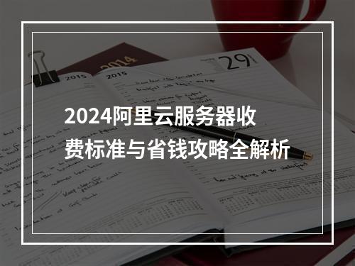 2024阿里云服务器收费标准与省钱攻略全解析