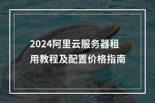 2024阿里云服务器租用教程及配置价格指南