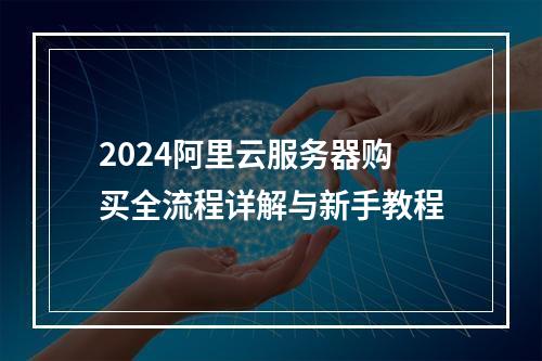 2024阿里云服务器购买全流程详解与新手教程