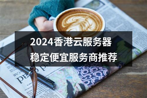 2024香港云服务器稳定便宜服务商推荐