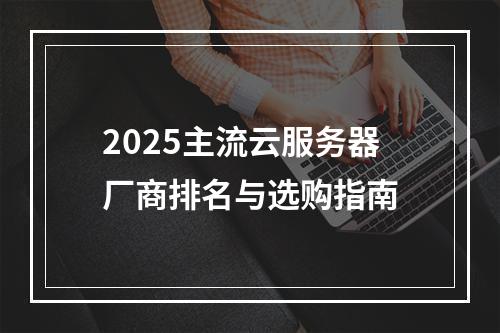 2025主流云服务器厂商排名与选购指南
