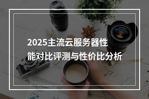 2025主流云服务器性能对比评测与性价比分析