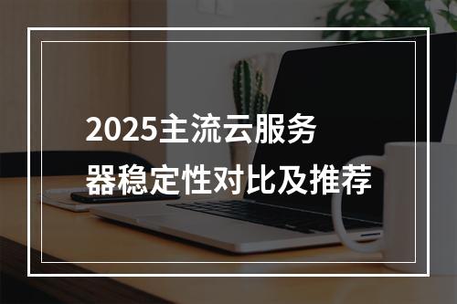 2025主流云服务器稳定性对比及推荐