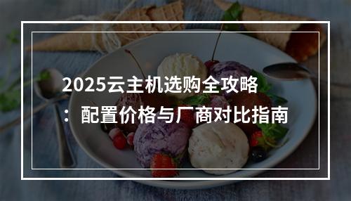 2025云主机选购全攻略：配置价格与厂商对比指南