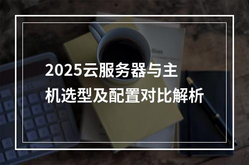 2025云服务器与主机选型及配置对比解析