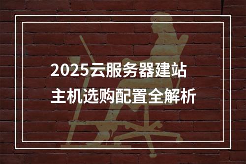 2025云服务器建站主机选购配置全解析