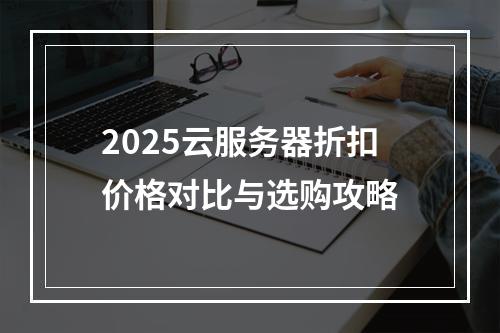 2025云服务器折扣价格对比与选购攻略