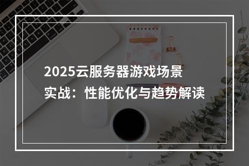 2025云服务器游戏场景实战：性能优化与趋势解读