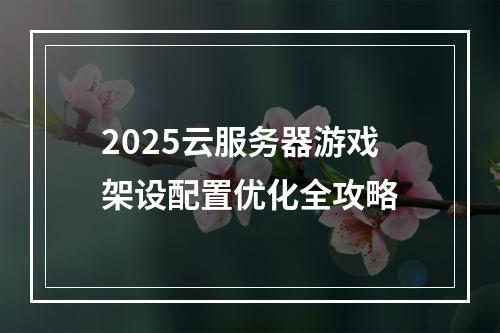 2025云服务器游戏架设配置优化全攻略