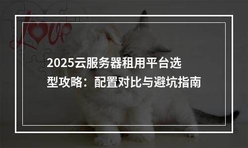 2025云服务器租用平台选型攻略：配置对比与避坑指南