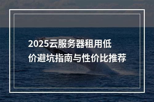 2025云服务器租用低价避坑指南与性价比推荐
