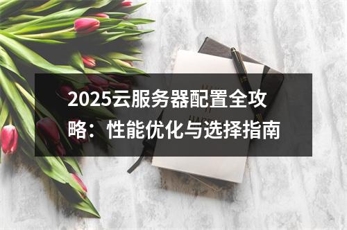 2025云服务器配置全攻略：性能优化与选择指南