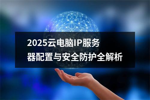 2025云电脑IP服务器配置与安全防护全解析