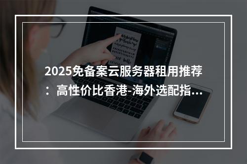 2025免备案云服务器租用推荐：高性价比香港-海外选配指南