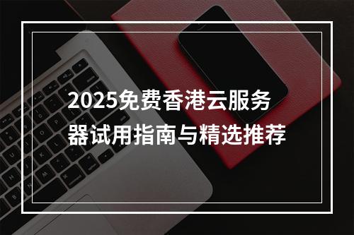2025免费香港云服务器试用指南与精选推荐