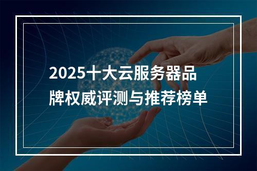 2025十大云服务器品牌权威评测与推荐榜单