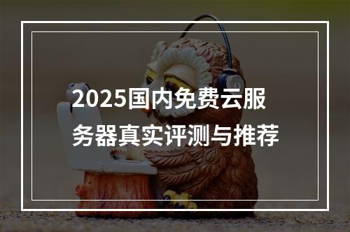 2025国内免费云服务器真实评测与推荐