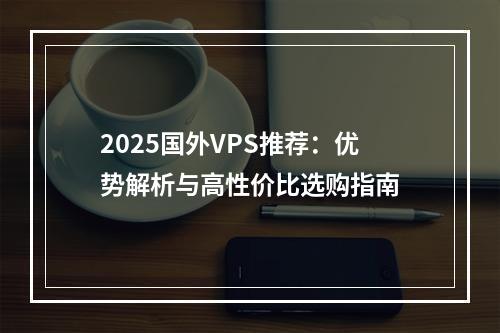 2025国外VPS推荐：优势解析与高性价比选购指南