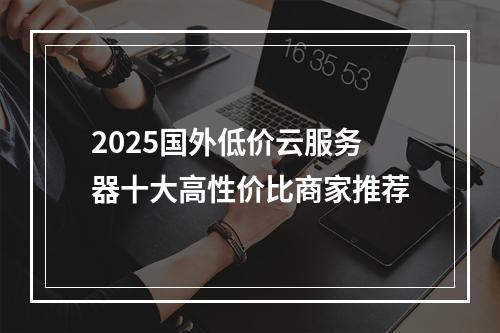 2025国外低价云服务器十大高性价比商家推荐
