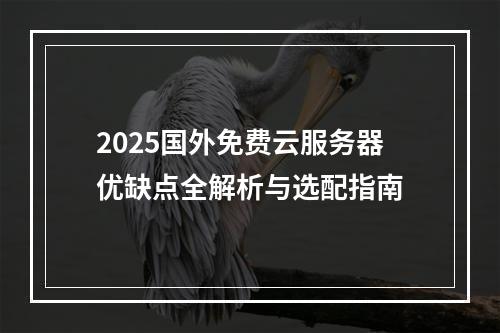2025国外免费云服务器优缺点全解析与选配指南