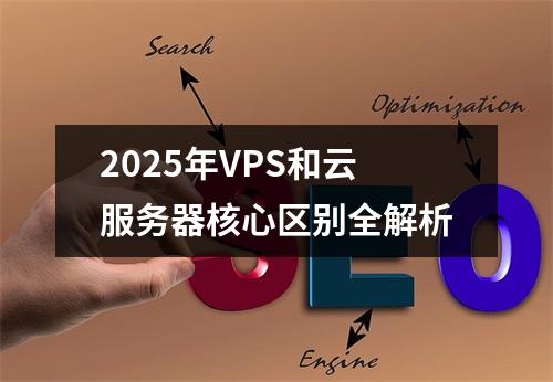 2025年VPS和云服务器核心区别全解析