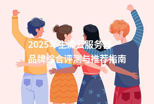 2025年主流云服务器品牌综合评测与推荐指南