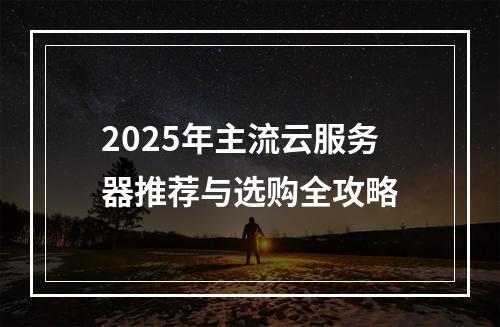 2025年主流云服务器推荐与选购全攻略