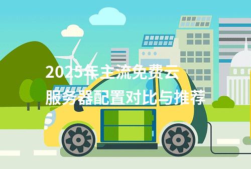 2025年主流免费云服务器配置对比与推荐