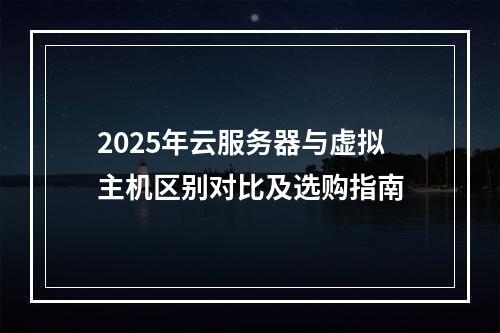 2025年云服务器与虚拟主机区别对比及选购指南