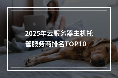 2025年云服务器主机托管服务商排名TOP10
