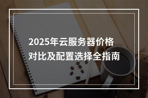 2025年云服务器价格对比及配置选择全指南