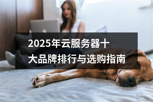 2025年云服务器十大品牌排行与选购指南
