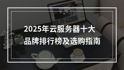 2025年云服务器十大品牌排行榜及选购指南