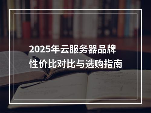 2025年云服务器品牌性价比对比与选购指南