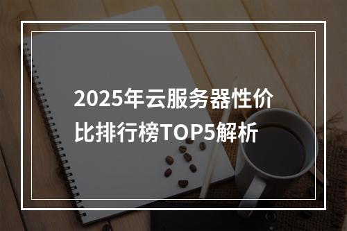 2025年云服务器性价比排行榜TOP5解析