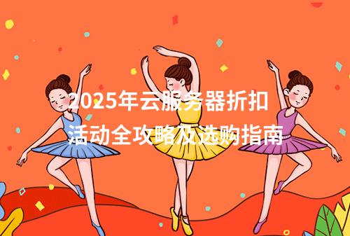 2025年云服务器折扣活动全攻略及选购指南