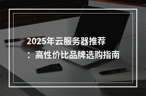 2025年云服务器推荐：高性价比品牌选购指南